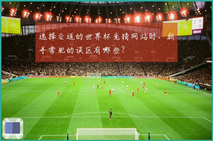 选择合适的世界杯竞猜网站时，新手常犯的误区有哪些？