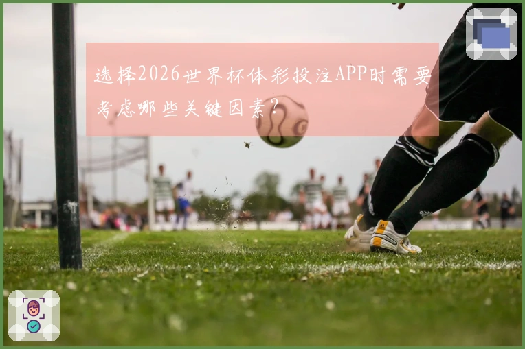 选择2026世界杯体彩投注APP时需要考虑哪些关键因素？